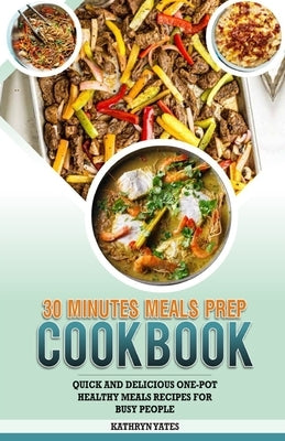 30 Minutes Meals Prep Cookbook: Quick And Delicious One-Pot Healthy Meals Recipes For Busy People by Yates, Kathryn