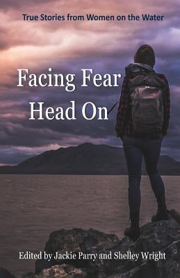 Facing Fear Head On: True Stories From Women on the Water by Jackie, Parry