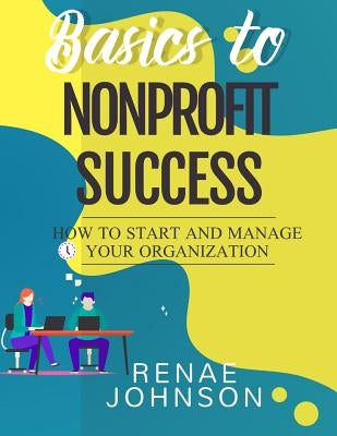Basics to Nonprofit Success: How to Start and Manage Your Organization by Johnson, Renae