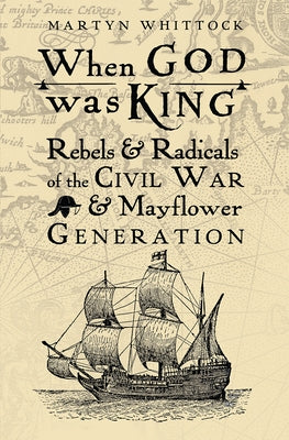 When God was King: Rebels & Radicals of the Civil War & Mayflower Generation by Whittock, Martyn