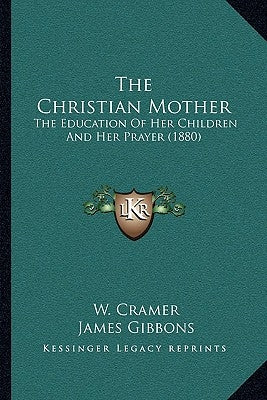 The Christian Mother: The Education Of Her Children And Her Prayer (1880) by Cramer, W.