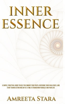 Inner Essence: A Simple Practical Guide to Help You Embody Your Truth, Overcome Your Challenges, and Start Taking Action One Day at a by Stara, Amreeta