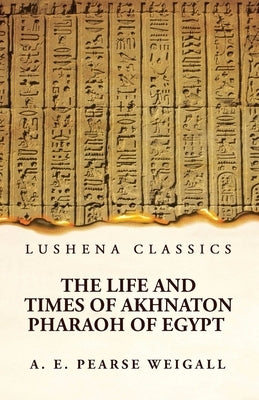 The Life and Times of Akhnaton Pharaoh of Egypt by Arthur Edward Pearse Weigall
