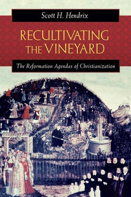Recultivating the Vineyard: The Reformation Agendas of Christianization by Hendrix, Scott H.