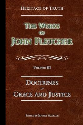 The Doctrines of Grace and Justice: The Works of John Fletcher by Fletcher, John