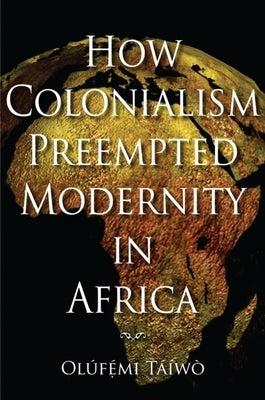 How Colonialism Preempted Modernity in Africa by Táíwò, Olúfémi