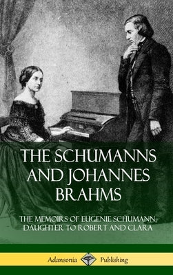 The Schumanns and Johannes Brahms: The Memoirs of Eugenie Schumann, Daughter to Robert and Clara (Hardcover) by Schumann, Eugenie