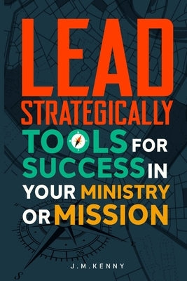 Lead Strategically: Tools for Success in Your Ministry or Mission by Kenny, J. M.