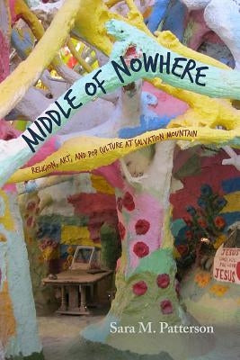 Middle of Nowhere: Religion, Art, and Pop Culture at Salvation Mountain by Patterson, Sara M.