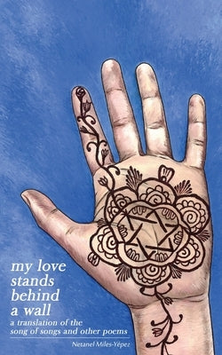 My Love Stands Behind a Wall: A Translation of the Song of Songs and Other Poems by Miles-Yepez, Netanel