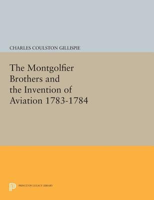 The Montgolfier Brothers and the Invention of Aviation 1783-1784: With a Word on the Importance of Ballooning for the Science of Heat and the Art of B by Gillispie, Charles Coulston