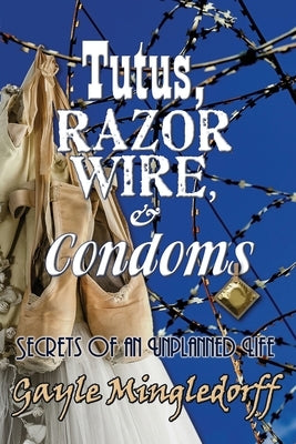 Tutus, Razor Wire, and Condoms: Secrets of an Unplanned Life by Mingledorff, Gayle