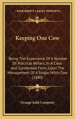 Keeping One Cow: Being the Experience of a Number of Practical Writers, in a Clear and Condensed Form, Upon the Management of a Single by Orange Judd Company
