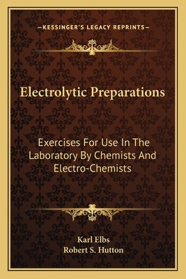 Electrolytic Preparations: Exercises for Use in the Laboratory by Chemists and Electro-Chemists by Elbs, Karl