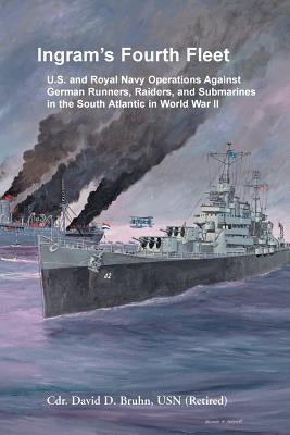 Ingram's Fourth Fleet: U.S. and Royal Navy Operations Against German Runners, Raiders, and Submarines in the South Atlantic in World War II by Bruhn, David