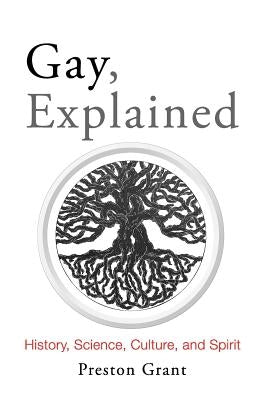 Gay, Explained: History, Science, Culture, and Spirit by Grant, Preston