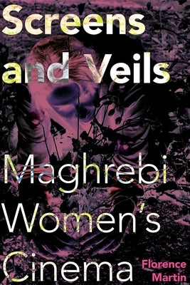 Screens and Veils: Maghrebi Women's Cinema by Martin, Florence