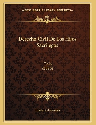 Derecho Civil De Los Hijos Sacrilegos: Tesis (1893) by Gonzalez, Emeterio