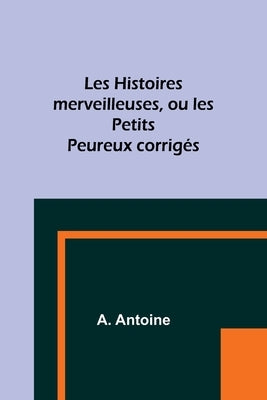 Les Histoires merveilleuses, ou les Petits Peureux corrigés by Antoine, A.