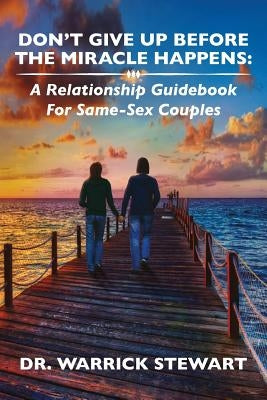 Don't Give Up Before the Miracle Happens: A Relationship Guidebook for Same-Sex Couples by Stewart, Warrick T.