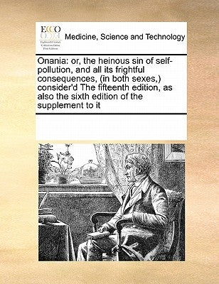 Onania: Or, the Heinous Sin of Self-Pollution, and All Its Frightful Consequences, (in Both Sexes, ) Consider'd the Fifteenth by Multiple Contributors