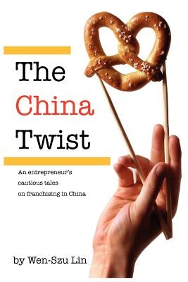 The China Twist: An entrepreneur's cautious tales on franchising in China by Lin, Wen-Szu