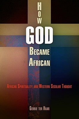 How God Became African: African Spirituality and Western Secular Thought by Haar, Gerrie Ter