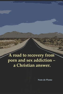 A road to recovery from porn and sex addiction - a Christian answer. by de Plume, Nom