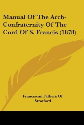 Manual Of The Arch-Confraternity Of The Cord Of S. Francis (1878) by Franciscan Fathers of Stratford