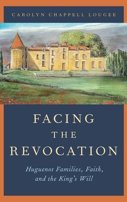 Facing the Revocation: Huguenot Families, Faith, and the King's Will by Lougee, Carolyn Chappell