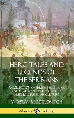 Hero Tales and Legends of the Serbians: A Collection of Serbian Folklore, Fairy Tales and Poetry, with a History of Serbian Culture (Hardcover) by Petrovitch, Woislav M.