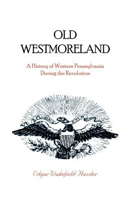 Old Westmoreland: A History of Western Pennsylvania during the Revolution by Hassler, Edgar W.
