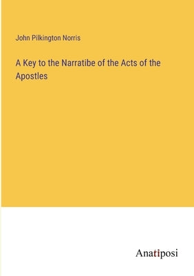 A Key to the Narratibe of the Acts of the Apostles by Pilkington Norris, John