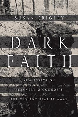 Dark Faith: New Essays on Flannery O'Connor's the Violent Bear It Away by Srigley, Susan
