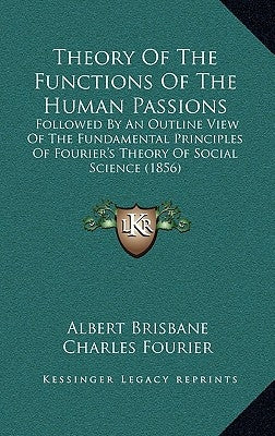 Theory Of The Functions Of The Human Passions: Followed By An Outline View Of The Fundamental Principles Of Fourier's Theory Of Social Science (1856) by Brisbane, Albert