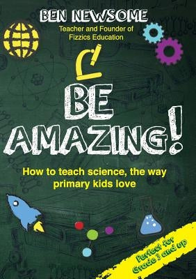 Be Amazing: How to teach science the way primary kids love by Newsome, Ben
