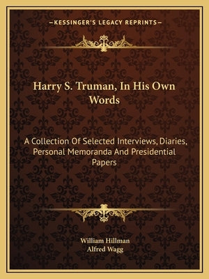 Harry S. Truman, in His Own Words: A Collection of Selected Interviews, Diaries, Personal Memoranda and Presidential Papers by Hillman, William