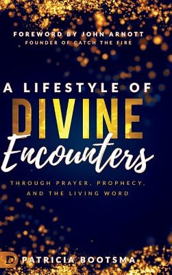A Lifestyle of Divine Encounters: Through Prayer, Prophecy, and the Living Word by Bootsma, Patricia