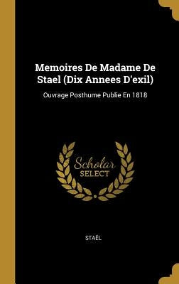 Memoires De Madame De Stael (Dix Annees D'exil): Ouvrage Posthume Publie En 1818 by Staël