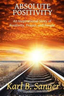 Absolute Positivity: An Inspirational Story of Positivity, Prayer, and People by Sanger, Karl B.