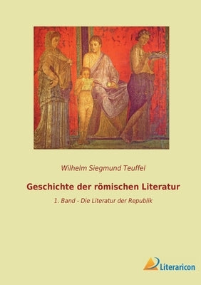 Geschichte der römischen Literatur: 1. Band - Die Literatur der Republik by Teuffel, Wilhelm Siegmund