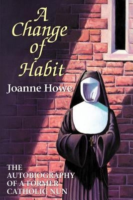 A Change of Habit: The Autobiography of a Former Catholic Nun by Howe, Joanne