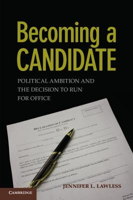 Becoming a Candidate: Political Ambition and the Decision to Run for Office by Lawless, Jennifer L.