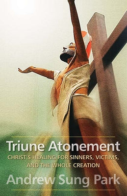 Triune Atonement: Christ's Healing for Sinners, Victims, and the Whole Creation by Park, Andrew Sung