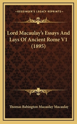 Lord Macaulay's Essays And Lays Of Ancient Rome V1 (1895) by Macaulay, Thomas Babington Macaulay