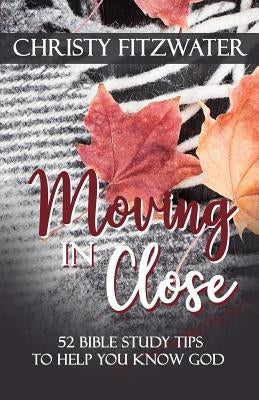 Moving in Close: 52 Bible Study Tips to Help You Know God by Fitzwater, Christy