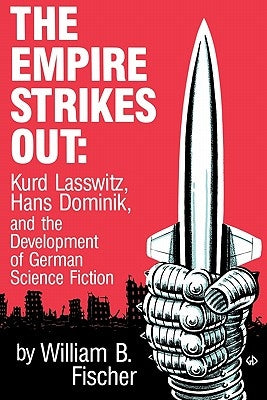 The Empire Strikes Out: Kurd Lasswitz, Hans Dominik, and the Development of German Science Fiction by Fischer, William B.