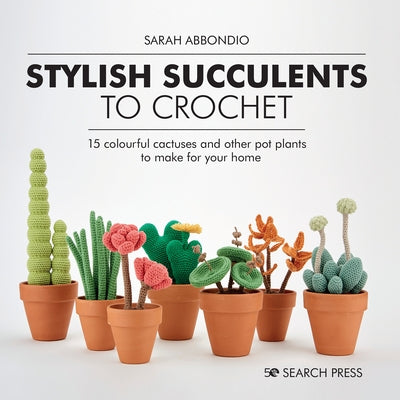 Stylish Succulents to Crochet: 15 Colourful Cactuses and Other Pot Plants to Make for Your Home by Abbondio, Sarah