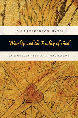 Worship and the Reality of God: An Evangelical Theology of Real Presence by Davis, John Jefferson