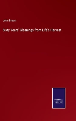Sixty Years' Gleanings from Life's Harvest by Brown, John